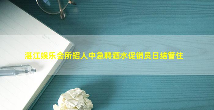 湛江娱乐会所招人中急聘酒水促销员日结管住